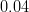 0.04