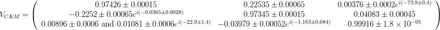 V_{CKM}=\left(\begin{array}{ccc} 0.97426 \pm 0.00015 & 0.22535 \pm 0.00065 & 0.00376 \pm 0.0002e^{i(-73.8 \pm 9.4)}\\ -0.2252 \pm 0.00065e^{i( -0.0365 \pm 0.0028)} & 0.97345 \pm 0.00015 & 0.04083 \pm 0.00045 \\ 0.00896 \pm 0.0006 \text{ and } 0.01081 \pm 0.0006e^{i(-22.9 \pm 1.4)} & -0.03979 \pm 0.00052e^{i( -1.163 \pm 0.084)} & 0.99916 \pm 1.8\times 10^{-05}\end{array}\right)