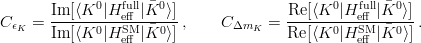 C_{\epsilon_K} = \frac{\mathrm{Im}[\langle
    K^0|H_{\mathrm{eff}}^{\mathrm{full}}|\bar{K}^0\rangle]}
  {\mathrm{Im}[\langle
    K^0|H_{\mathrm{eff}}^{\mathrm{SM}}|\bar{K}^0\rangle]}\,,\qquad
  C_{\Delta m_K} = \frac{\mathrm{Re}[\langle
    K^0|H_{\mathrm{eff}}^{\mathrm{full}}|\bar{K}^0\rangle]}
  {\mathrm{Re}[\langle
    K^0|H_{\mathrm{eff}}^{\mathrm{SM}}|\bar{K}^0\rangle]}\,.
  \label{eq:ceps}