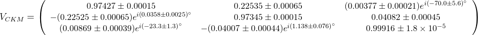 {\small V_{CKM}=\left(\begin{array}{ccc} 0.97427 \pm 0.00015 & 0.22535 \pm 0.00065 & (0.00377 \pm 0.00021)e^{i(-70.0 \pm 5.6)^\circ}\\ -(0.22525 \pm 0.00065)e^{i(0.0358 \pm 0.0025)^\circ} & 0.97345 \pm 0.00015 & 0.04082 \pm 0.00045 \\ (0.00869 \pm 0.00039)e^{i(-23.3 \pm 1.3)^\circ} & -(0.04007 \pm 0.00044)e^{i(1.138 \pm 0.076)^\circ} & 0.99916 \pm 1.8\times 10^{-5}\end{array}\right)}