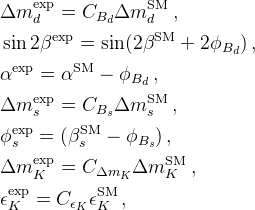 \Delta m_d^\mathrm{exp} = C_{B_d} \Delta m_d^\mathrm{SM} \,,\;    \\
\sin 2 \beta^\mathrm{exp} = \sin (2 \beta^\mathrm{SM} + 2\phi_{B_d})\,,\;   \\ 
\alpha^\mathrm{exp} =  \alpha^\mathrm{SM} - \phi_{B_d}\,,      \\
\Delta m_s^\mathrm{exp} = C_{B_s} \Delta m_s^\mathrm{SM} \,,\;   \\
\phi_s^\mathrm{exp} = (\beta_s^\mathrm{SM} - \phi_{B_s})\,,\;     \\
\Delta m_K^\mathrm{exp} = C_{\Delta m_K} \Delta m_K^\mathrm{SM} \,,\;   \\
\epsilon_K^\mathrm{exp} = C_{\epsilon_K} \epsilon_K^\mathrm{SM} \,,\;   \\